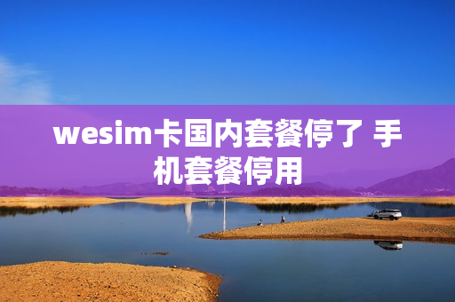 wesim卡国内套餐停了 手机套餐停用