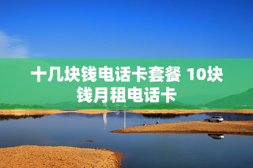 十几块钱电话卡套餐 10块钱月租电话卡