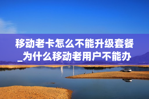 移动老卡怎么不能升级套餐_为什么移动老用户不能办理新套餐