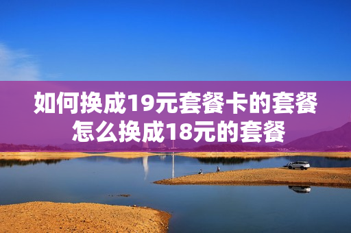 如何换成19元套餐卡的套餐 怎么换成18元的套餐