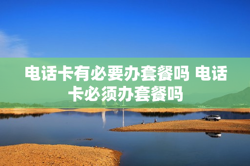 电话卡有必要办套餐吗 电话卡必须办套餐吗