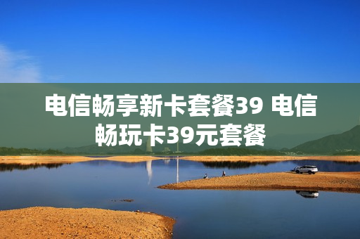 电信畅享新卡套餐39 电信畅玩卡39元套餐