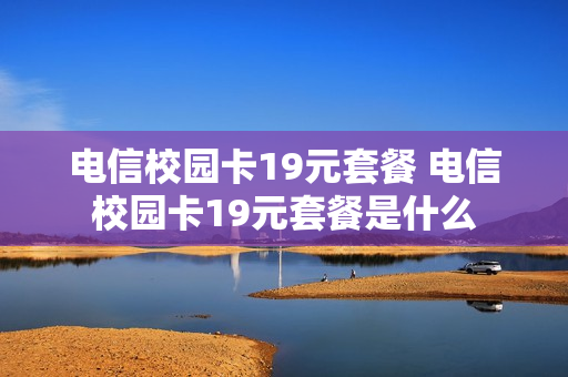 电信校园卡19元套餐 电信校园卡19元套餐是什么