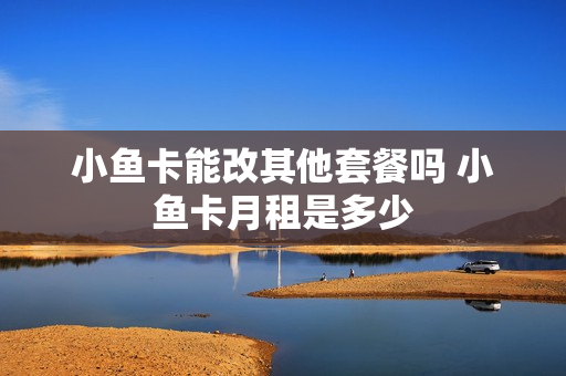 小鱼卡能改其他套餐吗 小鱼卡月租是多少