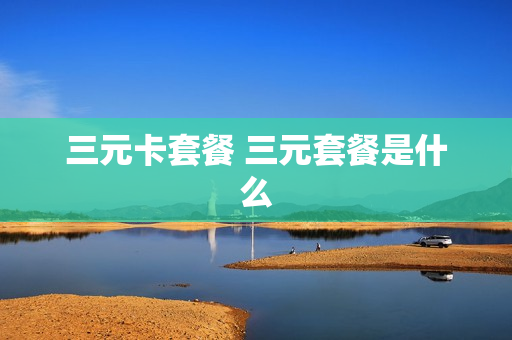 三元卡套餐 三元套餐是什么