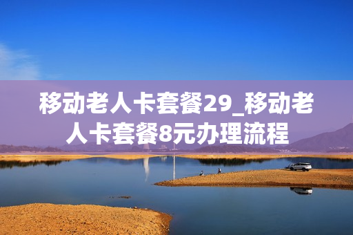 移动老人卡套餐29_移动老人卡套餐8元办理流程
