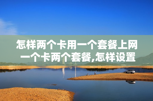 怎样两个卡用一个套餐上网 一个卡两个套餐,怎样设置用哪一个