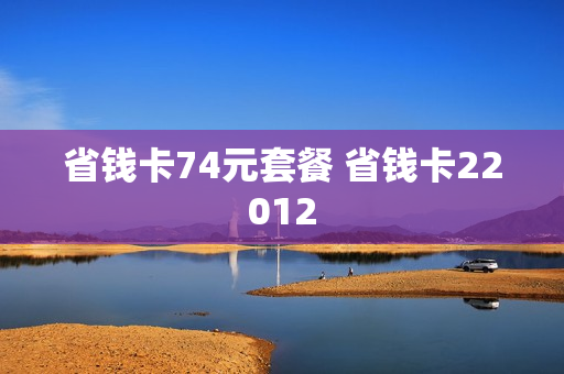 省钱卡74元套餐 省钱卡22012