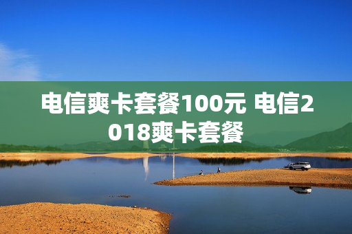 电信爽卡套餐100元 电信2018爽卡套餐