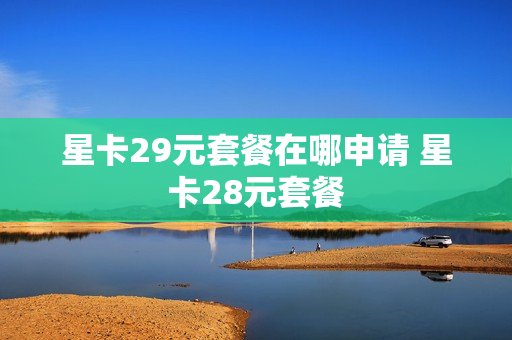 星卡29元套餐在哪申请 星卡28元套餐