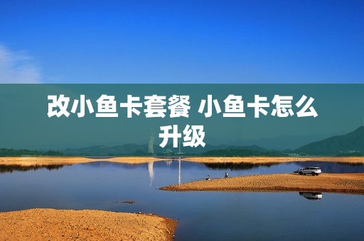 改小鱼卡套餐 小鱼卡怎么升级
