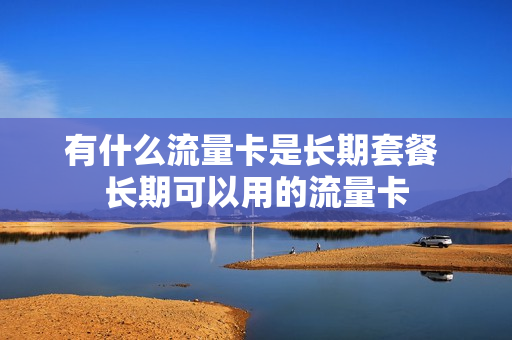 有什么流量卡是长期套餐 长期可以用的流量卡