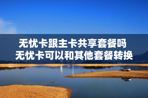 无忧卡跟主卡共享套餐吗 无忧卡可以和其他套餐转换吗