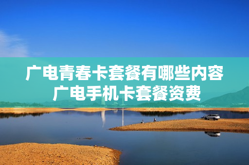 广电青春卡套餐有哪些内容 广电手机卡套餐资费