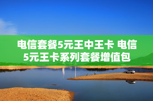 电信套餐5元王中王卡 电信5元王卡系列套餐增值包