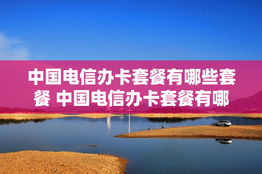 中国电信办卡套餐有哪些套餐 中国电信办卡套餐有哪些套餐类型