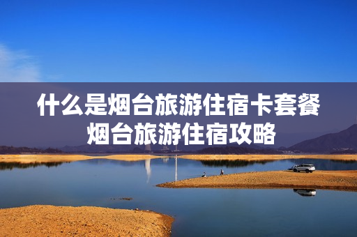 什么是烟台旅游住宿卡套餐 烟台旅游住宿攻略