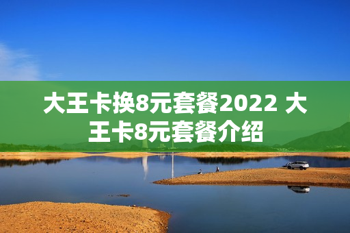 大王卡换8元套餐2022 大王卡8元套餐介绍