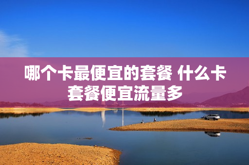 哪个卡最便宜的套餐 什么卡套餐便宜流量多