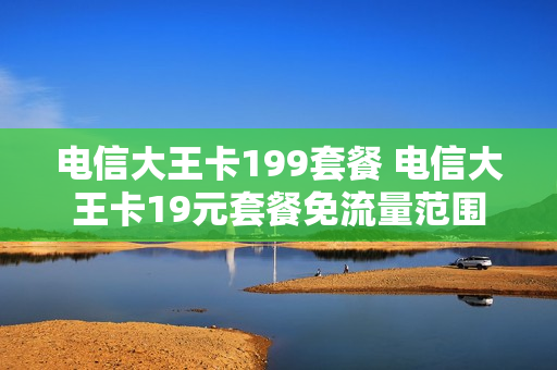 电信大王卡199套餐 电信大王卡19元套餐免流量范围