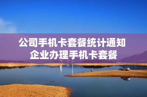 公司手机卡套餐统计通知 企业办理手机卡套餐