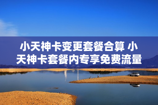 小天神卡变更套餐合算 小天神卡套餐内专享免费流量