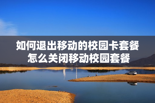 如何退出移动的校园卡套餐 怎么关闭移动校园套餐