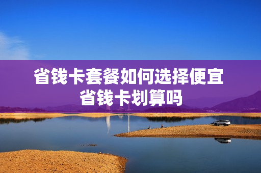 省钱卡套餐如何选择便宜 省钱卡划算吗