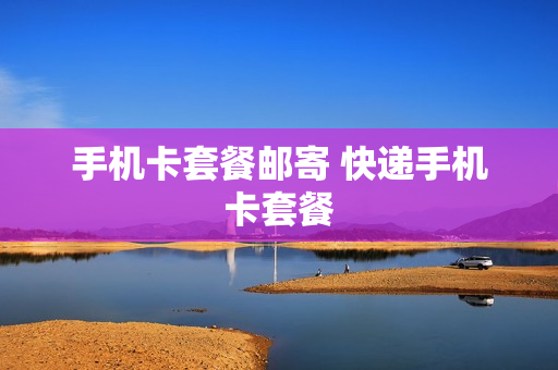 手机卡套餐邮寄 快递手机卡套餐