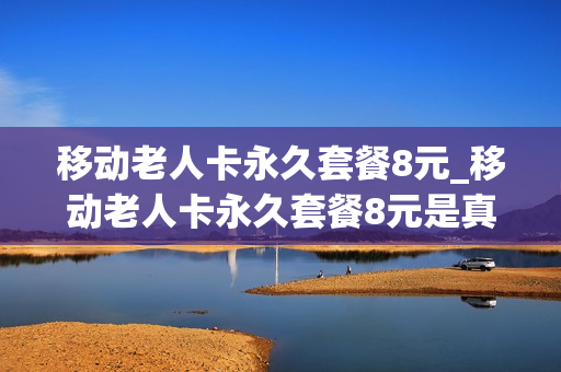 移动老人卡永久套餐8元_移动老人卡永久套餐8元是真的吗