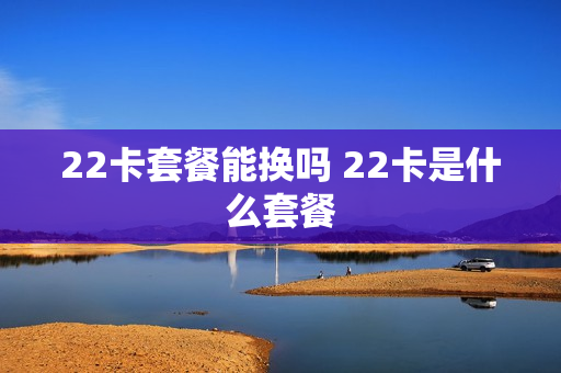 22卡套餐能换吗 22卡是什么套餐
