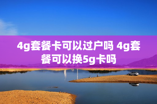 4g套餐卡可以过户吗 4g套餐可以换5g卡吗