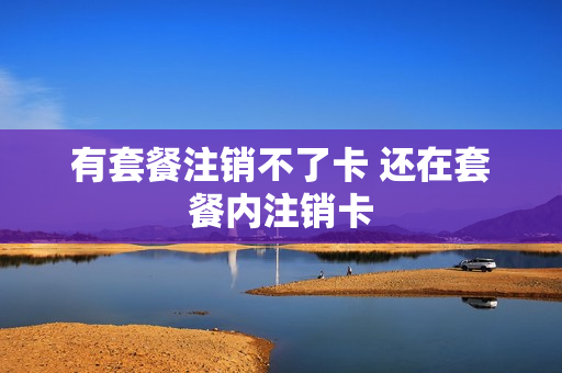 有套餐注销不了卡 还在套餐内注销卡