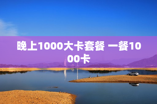 晚上1000大卡套餐 一餐1000卡