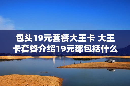 包头19元套餐大王卡 大王卡套餐介绍19元都包括什么