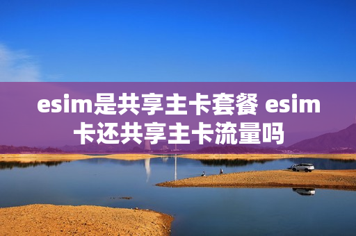 esim是共享主卡套餐 esim卡还共享主卡流量吗