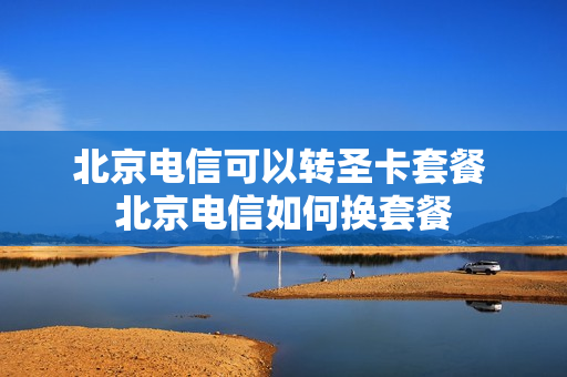 北京电信可以转圣卡套餐 北京电信如何换套餐