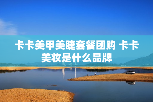 卡卡美甲美睫套餐团购 卡卡美妆是什么品牌
