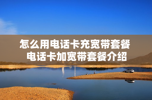 怎么用电话卡充宽带套餐 电话卡加宽带套餐介绍