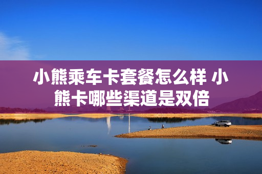 小熊乘车卡套餐怎么样 小熊卡哪些渠道是双倍
