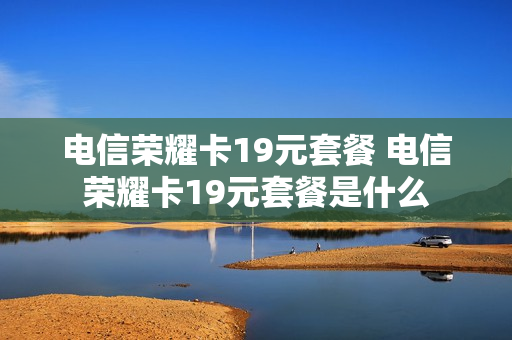 电信荣耀卡19元套餐 电信荣耀卡19元套餐是什么