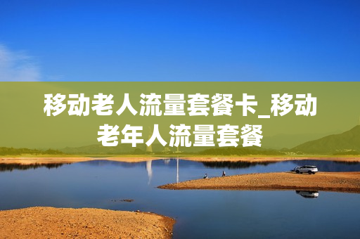 移动老人流量套餐卡_移动老年人流量套餐