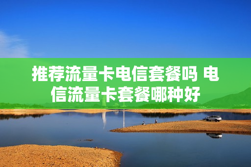 推荐流量卡电信套餐吗 电信流量卡套餐哪种好