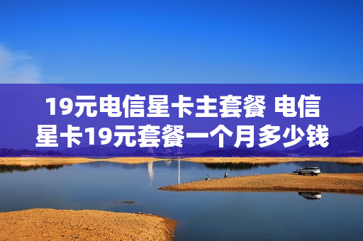 19元电信星卡主套餐 电信星卡19元套餐一个月多少钱