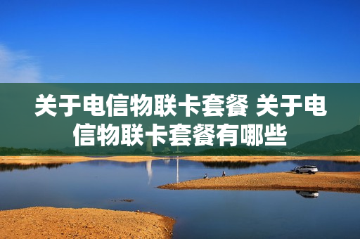 关于电信物联卡套餐 关于电信物联卡套餐有哪些