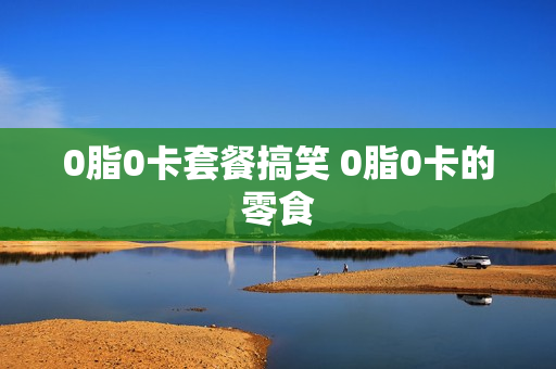 0脂0卡套餐搞笑 0脂0卡的零食