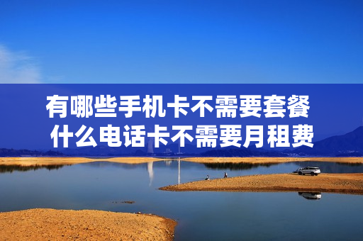 有哪些手机卡不需要套餐 什么电话卡不需要月租费