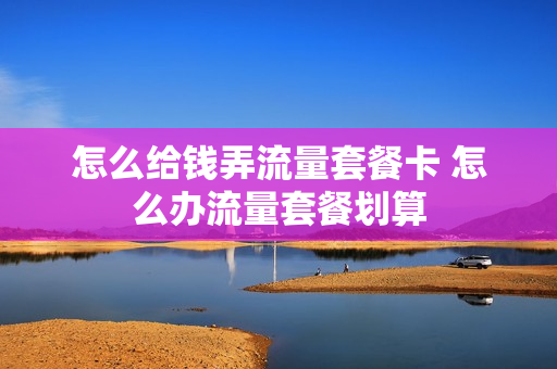 怎么给钱弄流量套餐卡 怎么办流量套餐划算