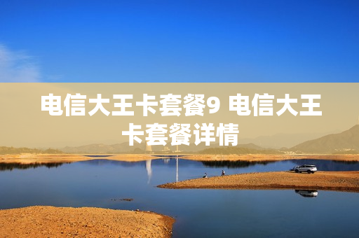 电信大王卡套餐9 电信大王卡套餐详情