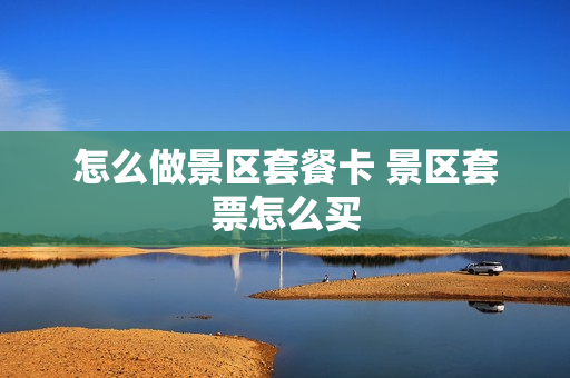 怎么做景区套餐卡 景区套票怎么买
